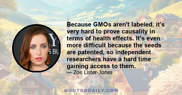 Because GMOs aren't labeled, it's very hard to prove causality in terms of health effects. It's even more difficult because the seeds are patented, so independent researchers have a hard time gaining access to them.