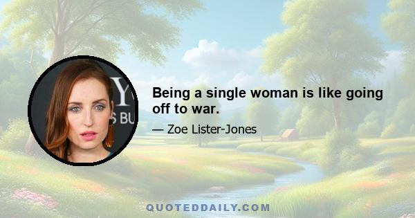 Being a single woman is like going off to war.