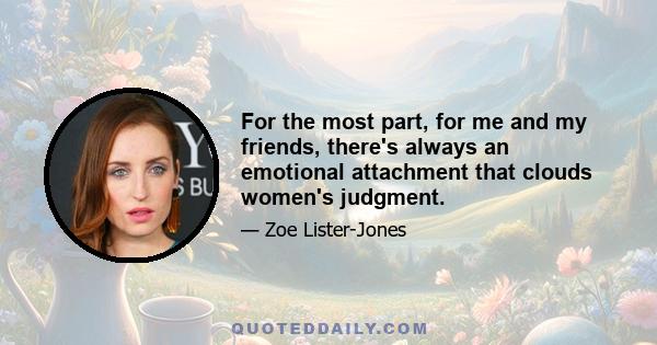 For the most part, for me and my friends, there's always an emotional attachment that clouds women's judgment.