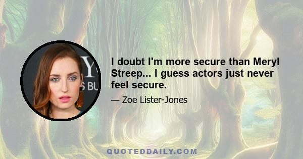 I doubt I'm more secure than Meryl Streep... I guess actors just never feel secure.