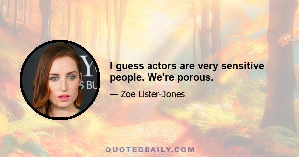 I guess actors are very sensitive people. We're porous.