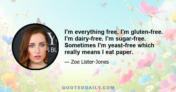 I'm everything free. I'm gluten-free. I'm dairy-free. I'm sugar-free. Sometimes I'm yeast-free which really means I eat paper.