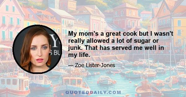 My mom's a great cook but I wasn't really allowed a lot of sugar or junk. That has served me well in my life.