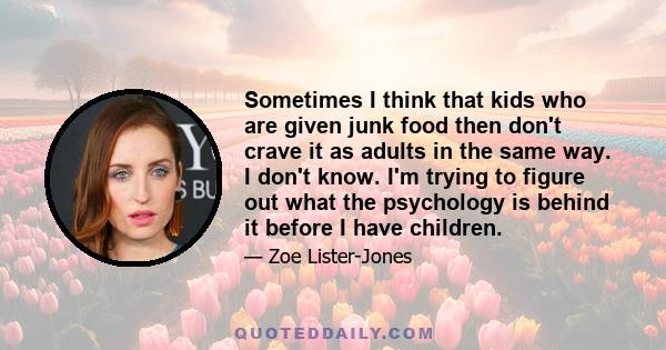 Sometimes I think that kids who are given junk food then don't crave it as adults in the same way. I don't know. I'm trying to figure out what the psychology is behind it before I have children.