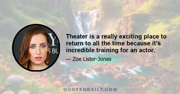 Theater is a really exciting place to return to all the time because it's incredible training for an actor.