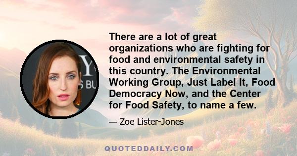 There are a lot of great organizations who are fighting for food and environmental safety in this country. The Environmental Working Group, Just Label It, Food Democracy Now, and the Center for Food Safety, to name a