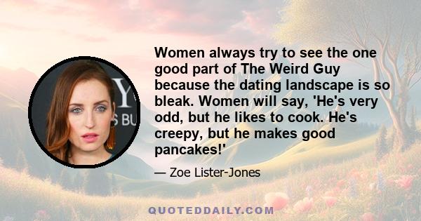 Women always try to see the one good part of The Weird Guy because the dating landscape is so bleak. Women will say, 'He's very odd, but he likes to cook. He's creepy, but he makes good pancakes!'