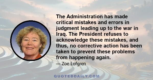 The Administration has made critical mistakes and errors in judgment leading up to the war in Iraq. The President refuses to acknowledge these mistakes, and thus, no corrective action has been taken to prevent these