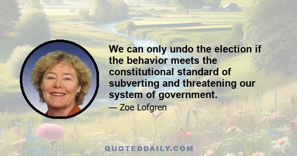 We can only undo the election if the behavior meets the constitutional standard of subverting and threatening our system of government.