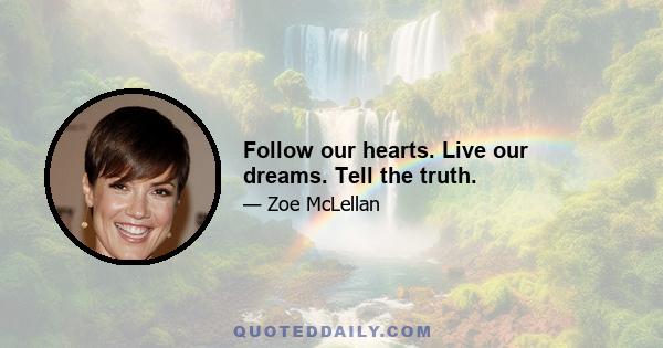 Follow our hearts. Live our dreams. Tell the truth.