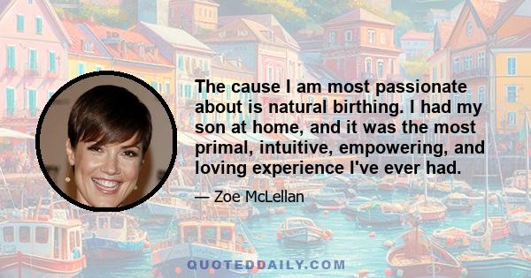 The cause I am most passionate about is natural birthing. I had my son at home, and it was the most primal, intuitive, empowering, and loving experience I've ever had.