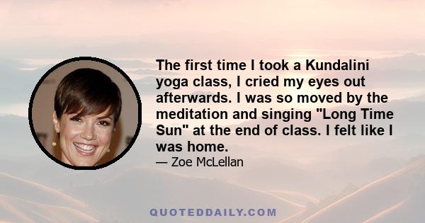 The first time I took a Kundalini yoga class, I cried my eyes out afterwards. I was so moved by the meditation and singing Long Time Sun at the end of class. I felt like I was home.