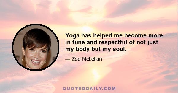 Yoga has helped me become more in tune and respectful of not just my body but my soul.