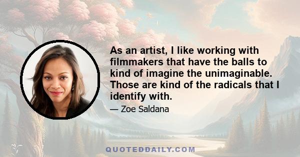 As an artist, I like working with filmmakers that have the balls to kind of imagine the unimaginable. Those are kind of the radicals that I identify with.