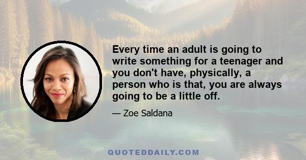 Every time an adult is going to write something for a teenager and you don't have, physically, a person who is that, you are always going to be a little off.