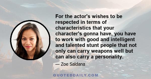 For the actor's wishes to be respected in terms of characteristics that your character's gonna have, you have to work with good and intelligent and talented stunt people that not only can carry weapons well but can also 