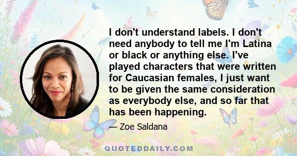 I don't understand labels. I don't need anybody to tell me I'm Latina or black or anything else. I've played characters that were written for Caucasian females, I just want to be given the same consideration as