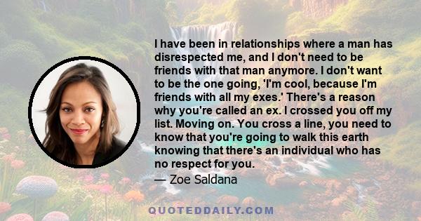 I have been in relationships where a man has disrespected me, and I don't need to be friends with that man anymore. I don't want to be the one going, 'I'm cool, because I'm friends with all my exes.' There's a reason