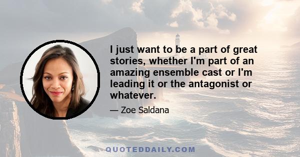 I just want to be a part of great stories, whether I'm part of an amazing ensemble cast or I'm leading it or the antagonist or whatever.