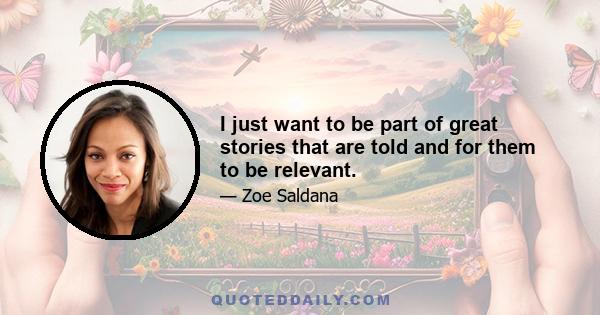 I just want to be part of great stories that are told and for them to be relevant.