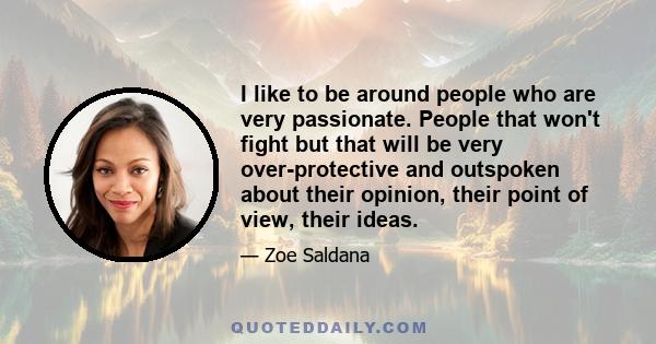 I like to be around people who are very passionate. People that won't fight but that will be very over-protective and outspoken about their opinion, their point of view, their ideas.