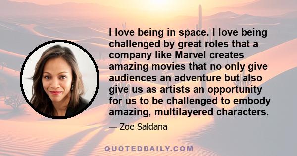 I love being in space. I love being challenged by great roles that a company like Marvel creates amazing movies that no only give audiences an adventure but also give us as artists an opportunity for us to be challenged 