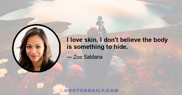 I love skin. I don't believe the body is something to hide.