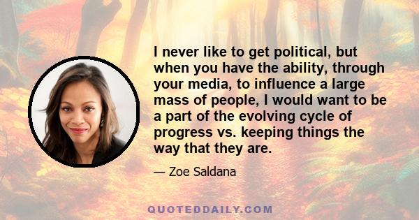 I never like to get political, but when you have the ability, through your media, to influence a large mass of people, I would want to be a part of the evolving cycle of progress vs. keeping things the way that they are.