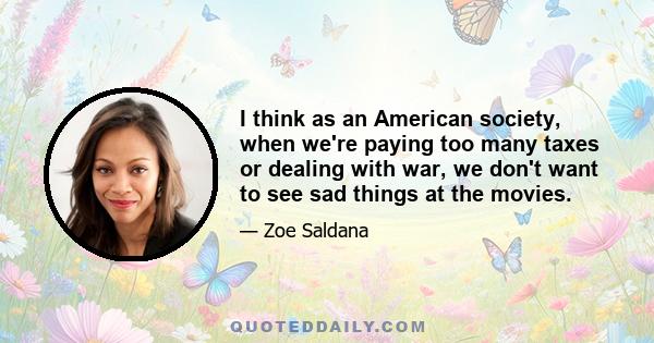 I think as an American society, when we're paying too many taxes or dealing with war, we don't want to see sad things at the movies.