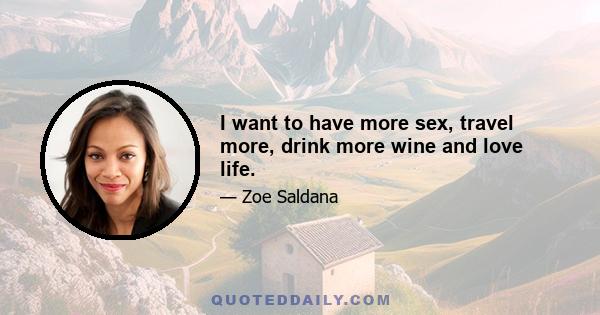 I want to have more sex, travel more, drink more wine and love life.