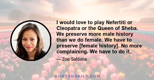 I would love to play Nefertiti or Cleopatra or the Queen of Sheba. We preserve more male history than we do female. We have to preserve [female history]. No more complaining. We have to do it.