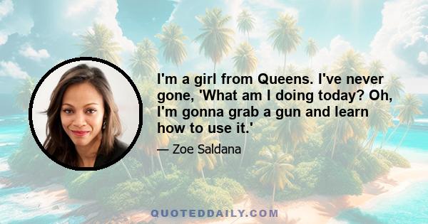 I'm a girl from Queens. I've never gone, 'What am I doing today? Oh, I'm gonna grab a gun and learn how to use it.'