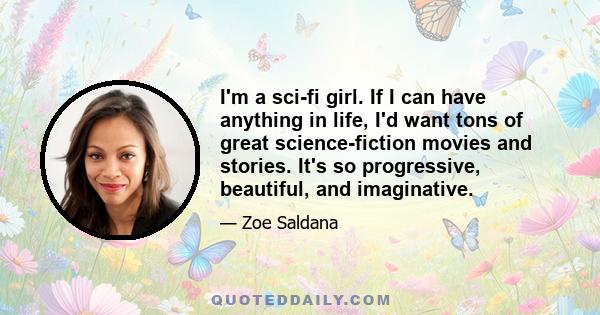 I'm a sci-fi girl. If I can have anything in life, I'd want tons of great science-fiction movies and stories. It's so progressive, beautiful, and imaginative.