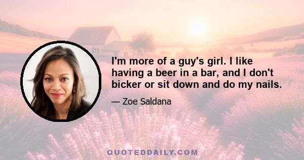 I'm more of a guy's girl. I like having a beer in a bar, and I don't bicker or sit down and do my nails.