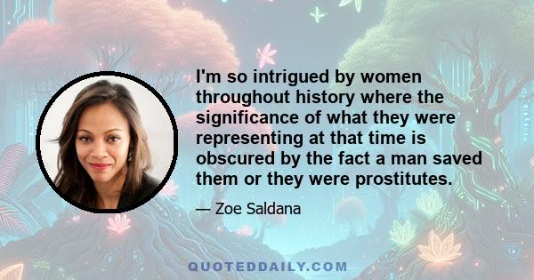 I'm so intrigued by women throughout history where the significance of what they were representing at that time is obscured by the fact a man saved them or they were prostitutes.