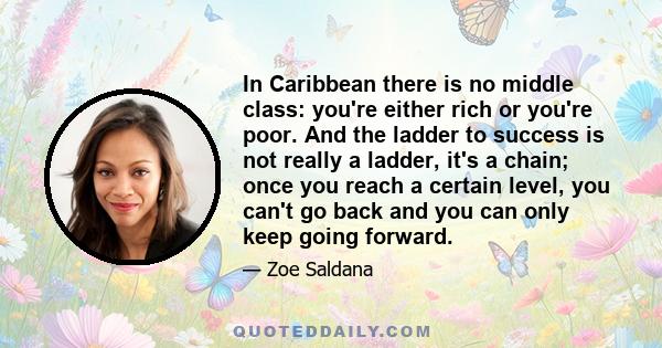 In Caribbean there is no middle class: you're either rich or you're poor. And the ladder to success is not really a ladder, it's a chain; once you reach a certain level, you can't go back and you can only keep going