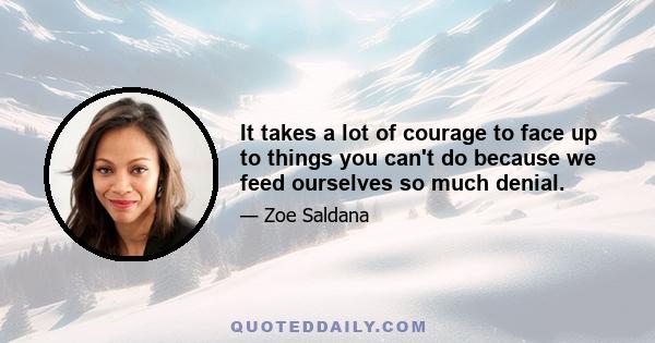 It takes a lot of courage to face up to things you can't do because we feed ourselves so much denial.