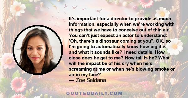 It's important for a director to provide as much information, especially when we're working with things that we have to conceive out of thin air. You can't just expect an actor to understand: 'Oh, there's a dinosaur