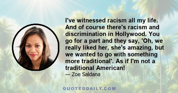 I've witnessed racism all my life. And of course there's racism and discrimination in Hollywood. You go for a part and they say, 'Oh, we really liked her, she's amazing, but we wanted to go with something more