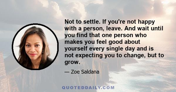 Not to settle. If you're not happy with a person, leave. And wait until you find that one person who makes you feel good about yourself every single day and is not expecting you to change, but to grow.