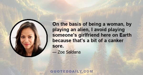 On the basis of being a woman, by playing an alien, I avoid playing someone's girlfriend here on Earth because that's a bit of a canker sore.