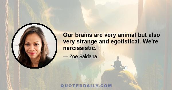 Our brains are very animal but also very strange and egotistical. We're narcissistic.