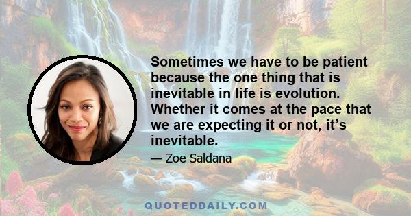 Sometimes we have to be patient because the one thing that is inevitable in life is evolution. Whether it comes at the pace that we are expecting it or not, it’s inevitable.