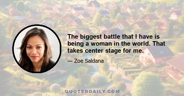 The biggest battle that I have is being a woman in the world. That takes center stage for me.