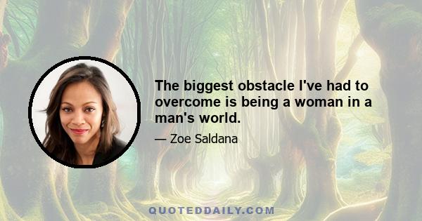 The biggest obstacle I've had to overcome is being a woman in a man's world.