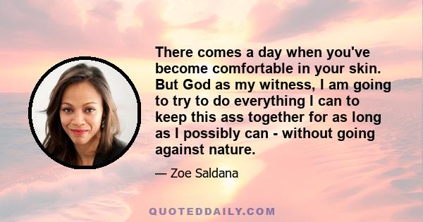 There comes a day when you've become comfortable in your skin. But God as my witness, I am going to try to do everything I can to keep this ass together for as long as I possibly can - without going against nature.