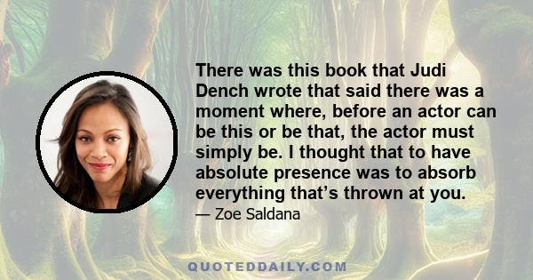 There was this book that Judi Dench wrote that said there was a moment where, before an actor can be this or be that, the actor must simply be. I thought that to have absolute presence was to absorb everything that’s