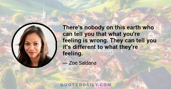 There's nobody on this earth who can tell you that what you're feeling is wrong. They can tell you it's different to what they're feeling.