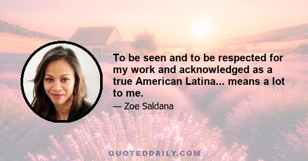 To be seen and to be respected for my work and acknowledged as a true American Latina... means a lot to me.