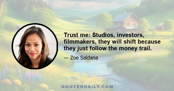 Trust me: Studios, investors, filmmakers, they will shift because they just follow the money trail.